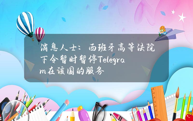 消息人士：西班牙高等法院下令暂时暂停Telegram在该国的服务