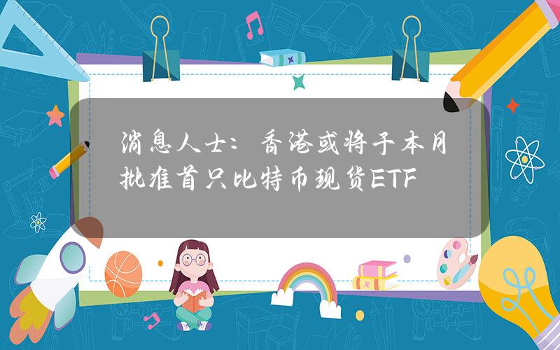 消息人士：香港或将于本月批准首只比特币现货ETF