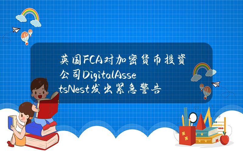 英国FCA对加密货币投资公司DigitalAssetsNest发出紧急警告