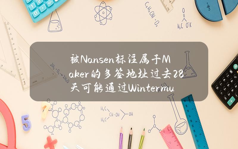 被Nansen标注属于Maker的多签地址过去28天可能通过Wintermute出售6,605枚MKR