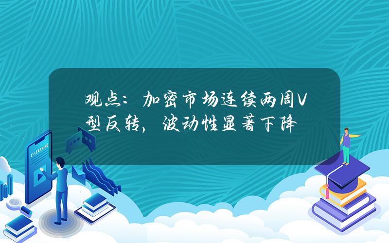 观点：加密市场连续两周V型反转，波动性显著下降