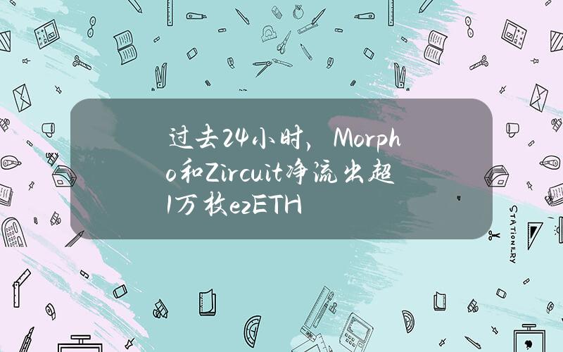 过去24小时，Morpho和Zircuit净流出超1万枚ezETH