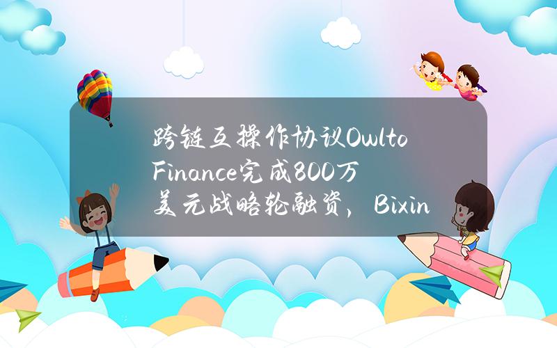 跨链互操作协议OwltoFinance完成800万美元战略轮融资，BixinVentures等领投