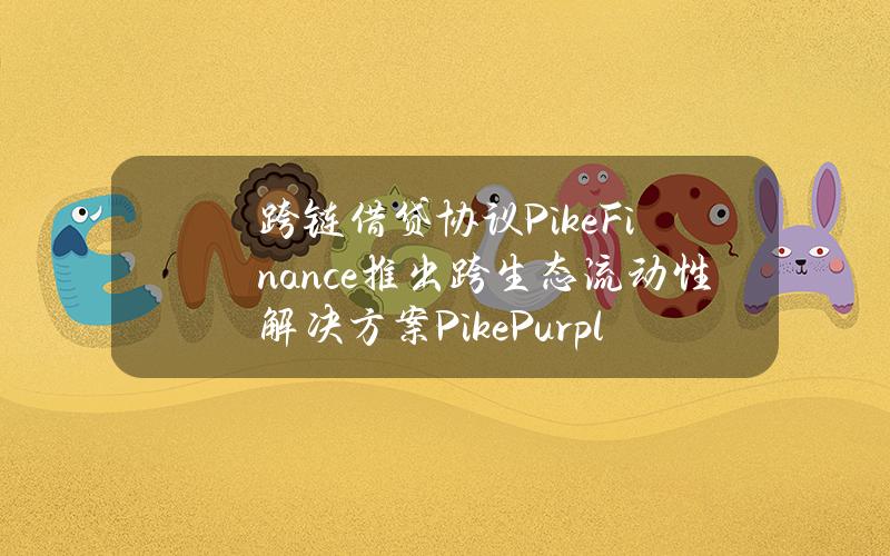 跨链借贷协议PikeFinance推出跨生态流动性解决方案PikePurple