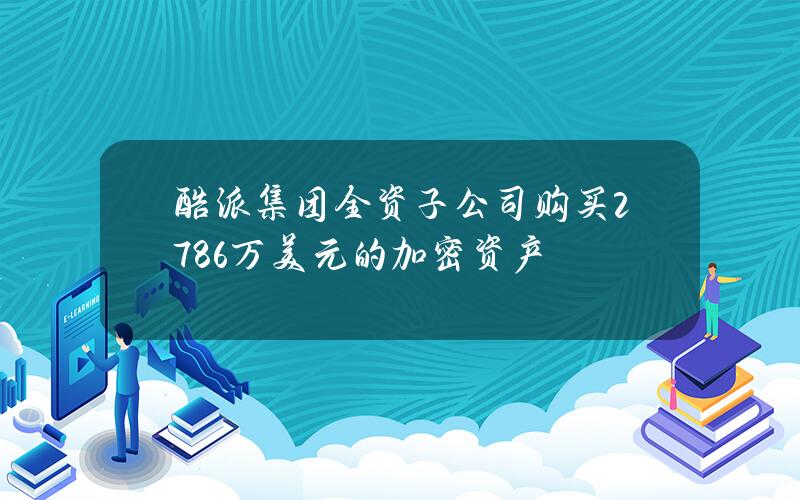 酷派集团全资子公司购买2786万美元的加密资产