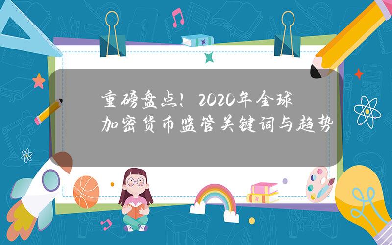 重磅盘点！2020年全球加密货币监管关键词与趋势