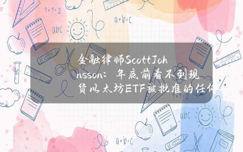 金融律师ScottJohnsson：年底前看不到现货以太坊ETF被批准的任何迹象