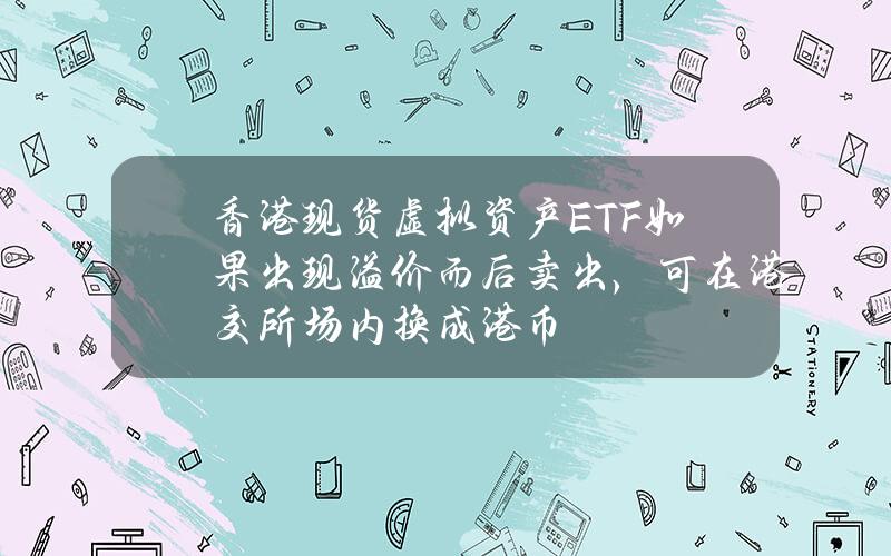 香港现货虚拟资产ETF如果出现溢价而后卖出，可在港交所场内换成港币