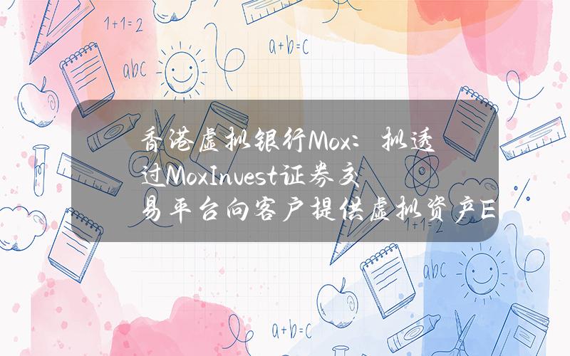 香港虚拟银行Mox：拟透过MoxInvest证券交易平台向客户提供虚拟资产ETF