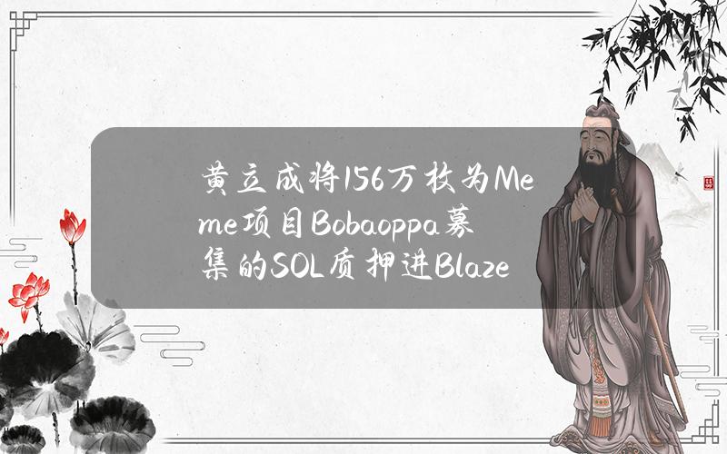 黄立成将15.6万枚为Meme项目Bobaoppa募集的SOL质押进BlazeStake