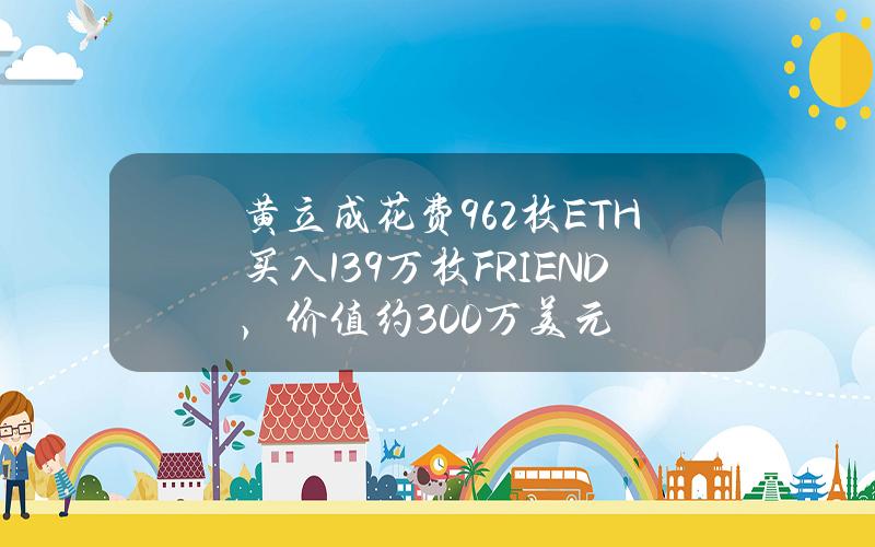 黄立成花费962枚ETH买入139万枚FRIEND，价值约300万美元