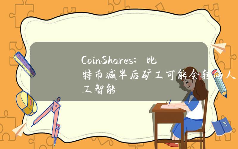 CoinShares：比特币减半后矿工可能会转向人工智能