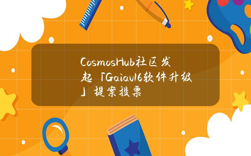 CosmosHub社区发起「Gaiav16软件升级」提案投票