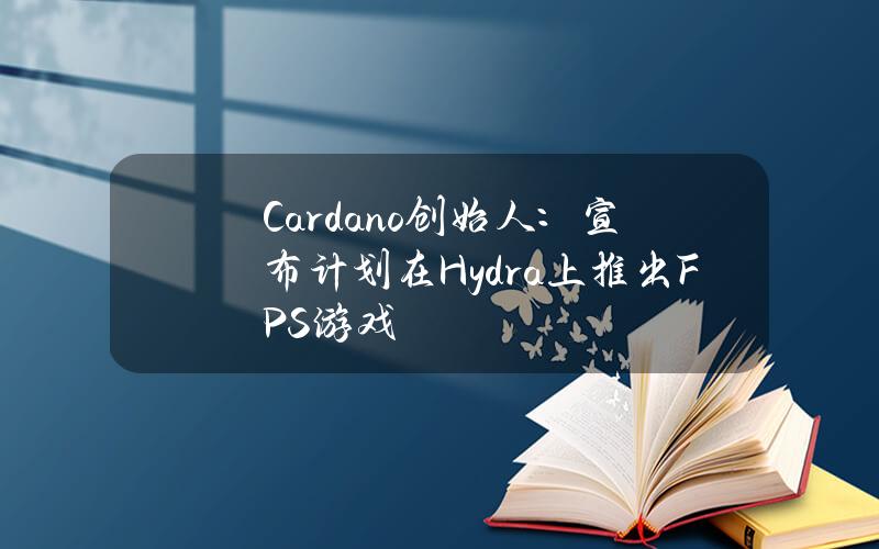 Cardano创始人：宣布计划在Hydra上推出FPS游戏