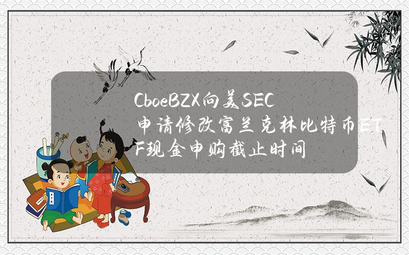 CboeBZX向美SEC申请修改富兰克林比特币ETF现金申购截止时间