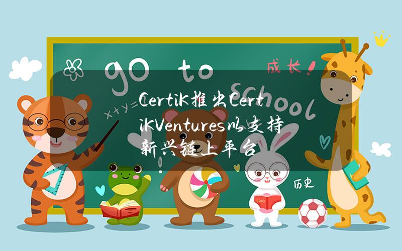 CertiK推出CertiKVentures以支持新兴链上平台