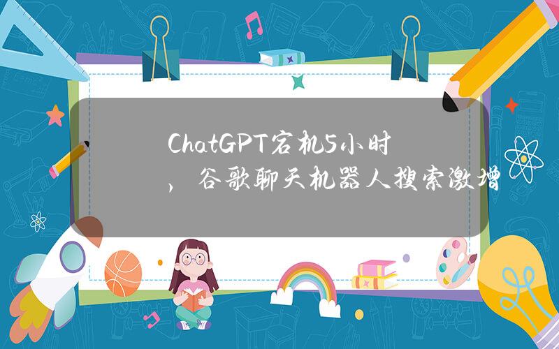 ChatGPT宕机5小时，谷歌聊天机器人搜索激增