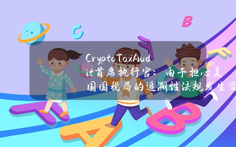 CryptoTaxAudit首席执行官：由于担心美国国税局的追溯性法规发生变化而阻碍了申报工作