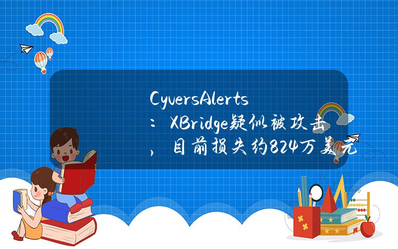 CyversAlerts：XBridge疑似被攻击，目前损失约82.4万美元