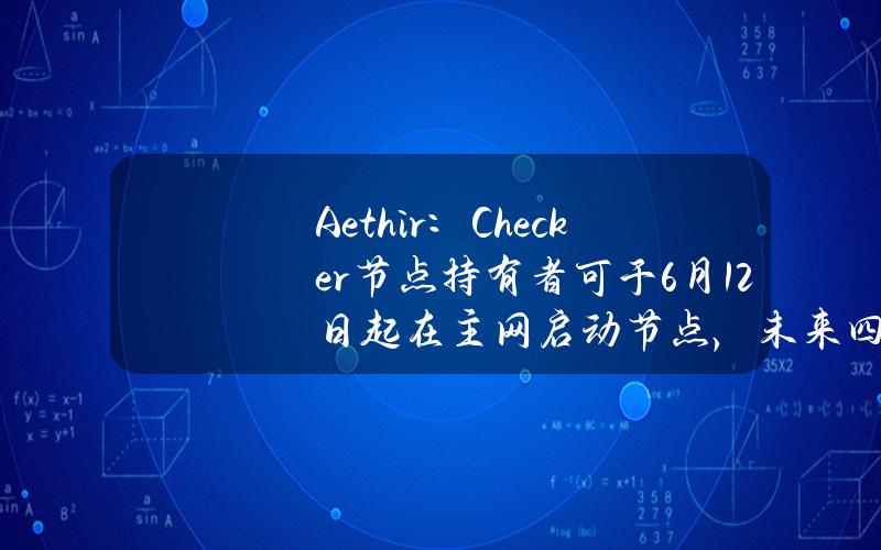 Aethir：Checker节点持有者可于6月12日起在主网启动节点，未来四年可赚取ATH总供应量的15%