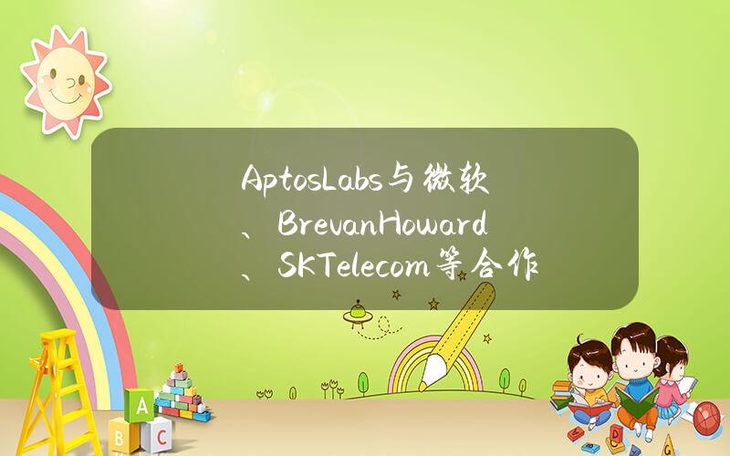 AptosLabs与微软、BrevanHoward、SKTelecom等合作开发机构平台AptosAscend