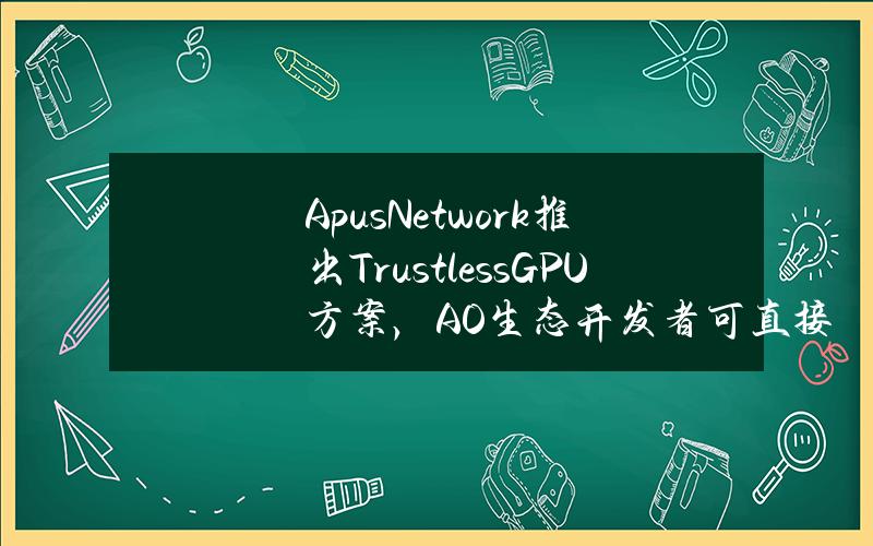 ApusNetwork推出TrustlessGPU方案，AO生态开发者可直接使用AI推理