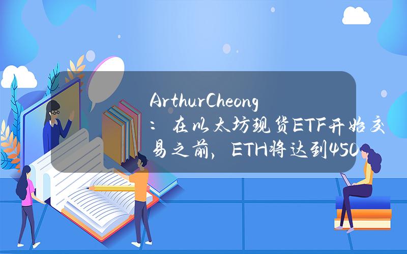 ArthurCheong：在以太坊现货ETF开始交易之前，ETH将达到4500美元