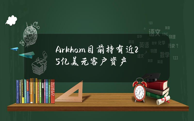 Arkham目前持有近25亿美元客户资产