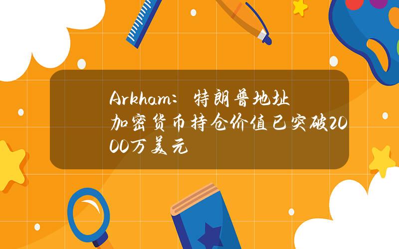 Arkham：特朗普地址加密货币持仓价值已突破2000万美元