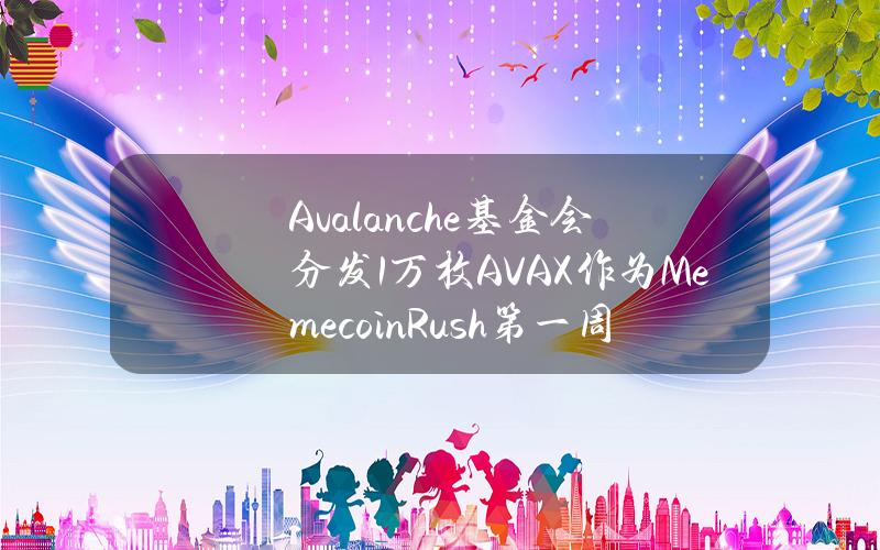 Avalanche基金会分发1万枚AVAX作为MemecoinRush第一周单边质押计划奖励