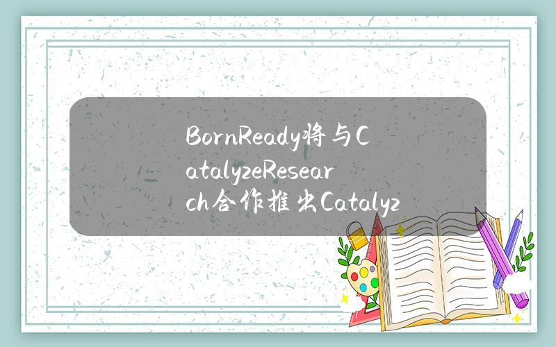 BornReady将与CatalyzeResearch合作推出CatalyzeFutureverse生态系统基金