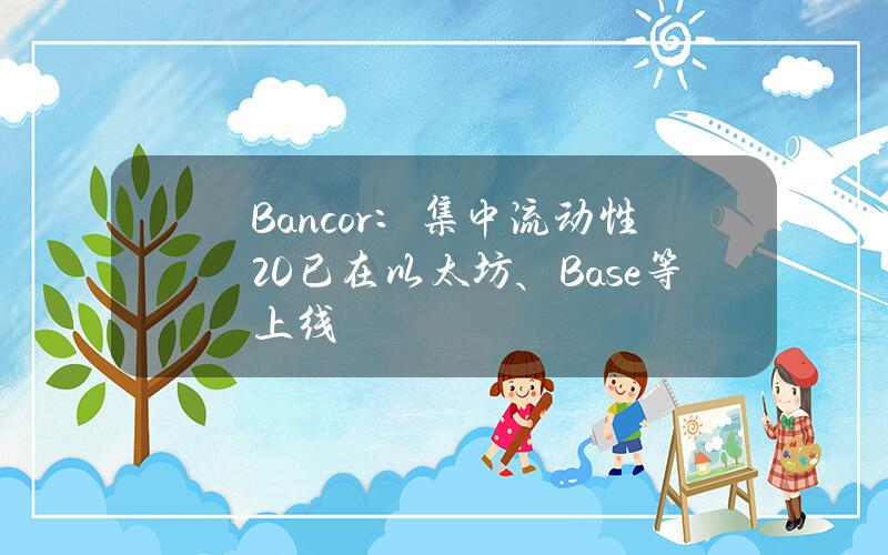 Bancor：集中流动性2.0已在以太坊、Base等上线