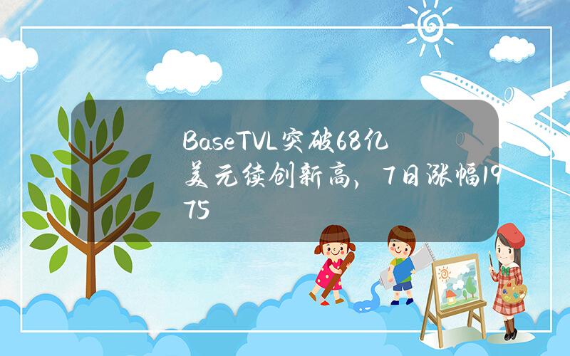 BaseTVL突破68亿美元续创新高，7日涨幅19.75%