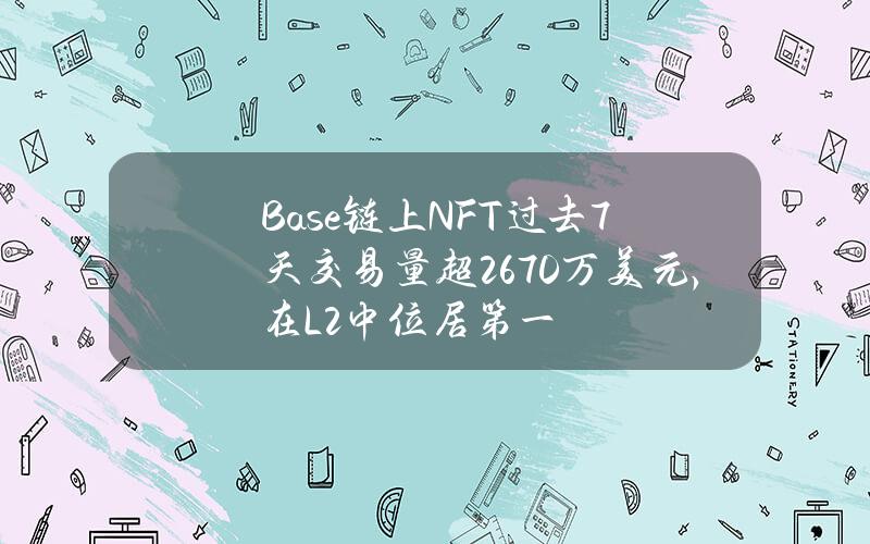 Base链上NFT过去7天交易量超2670万美元，在L2中位居第一