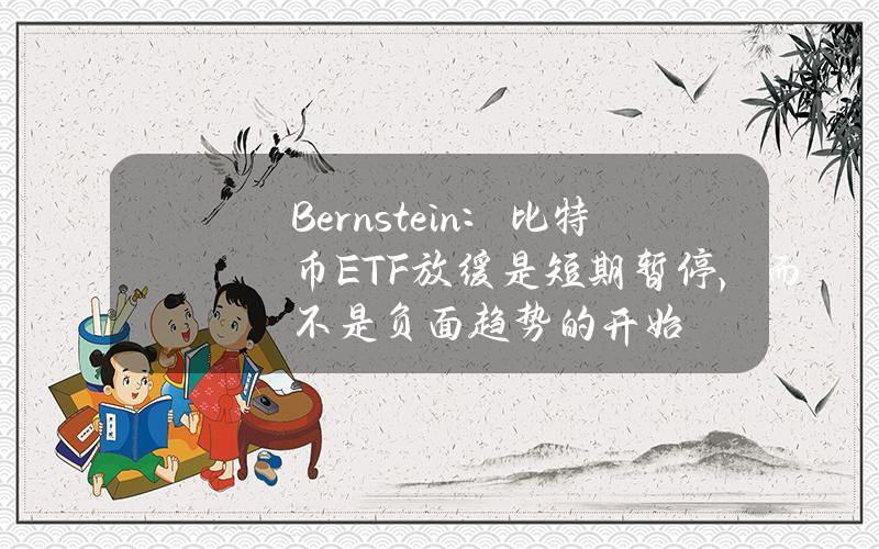 Bernstein：比特币ETF放缓是短期暂停，而不是负面趋势的开始