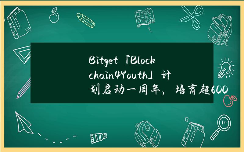 Bitget「Blockchain4Youth」计划启动一周年，培育超6000名青年人才