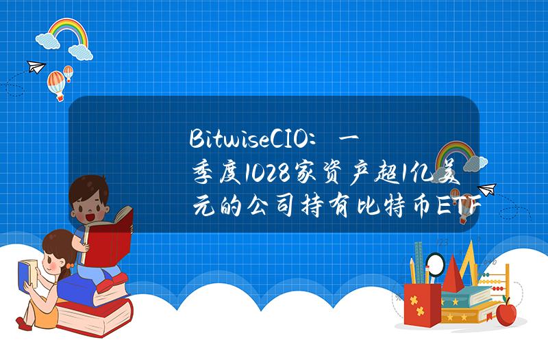 BitwiseCIO：一季度1028家资产超1亿美元的公司持有比特币ETF