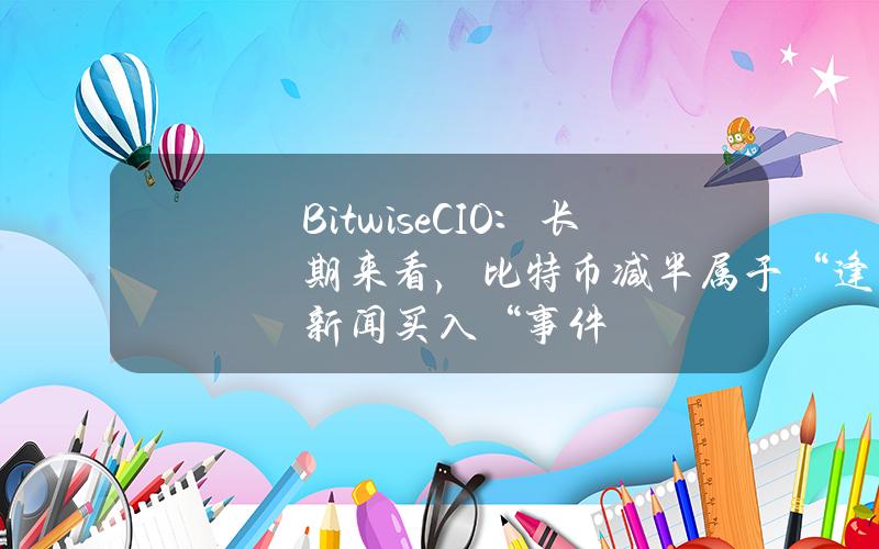 BitwiseCIO：长期来看，比特币减半属于“逢新闻买入“事件