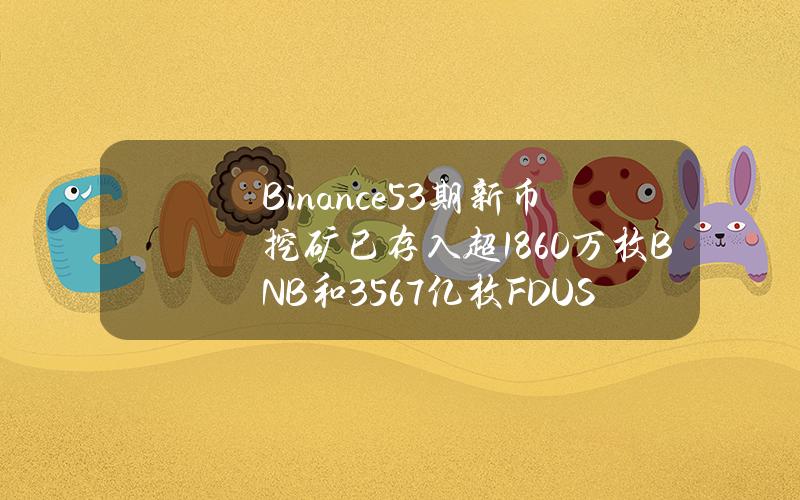 Binance53期新币挖矿已存入超1860万枚BNB和35.67亿枚FDUSD