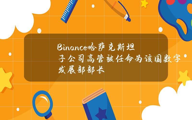 Binance哈萨克斯坦子公司高管被任命为该国数字发展部部长