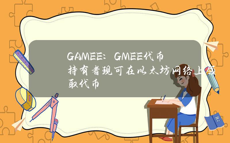 GAMEE：GMEE代币持有者现可在以太坊网络上领取代币