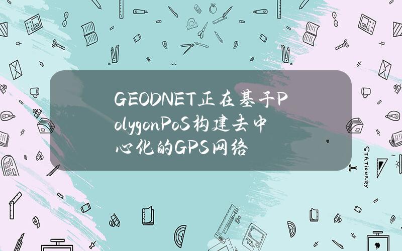 GEODNET正在基于PolygonPoS构建去中心化的GPS网络