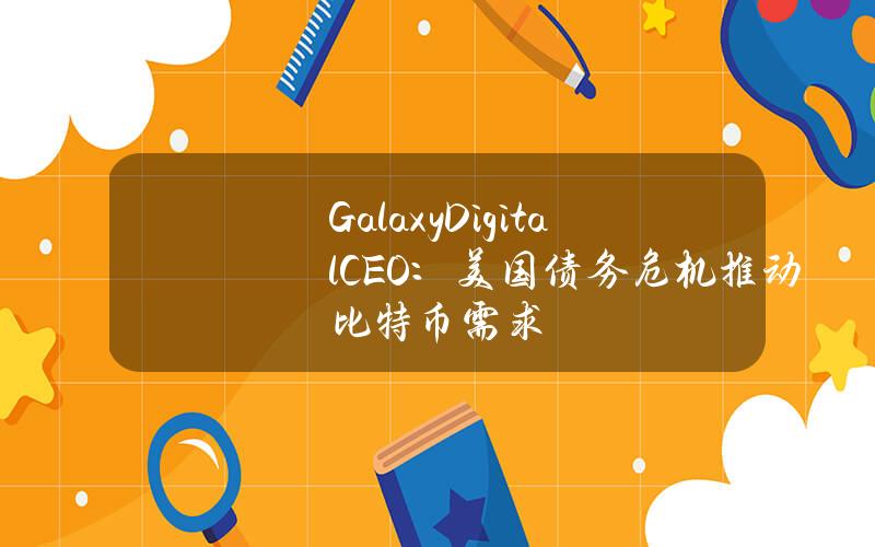 GalaxyDigitalCEO：美国债务危机推动比特币需求