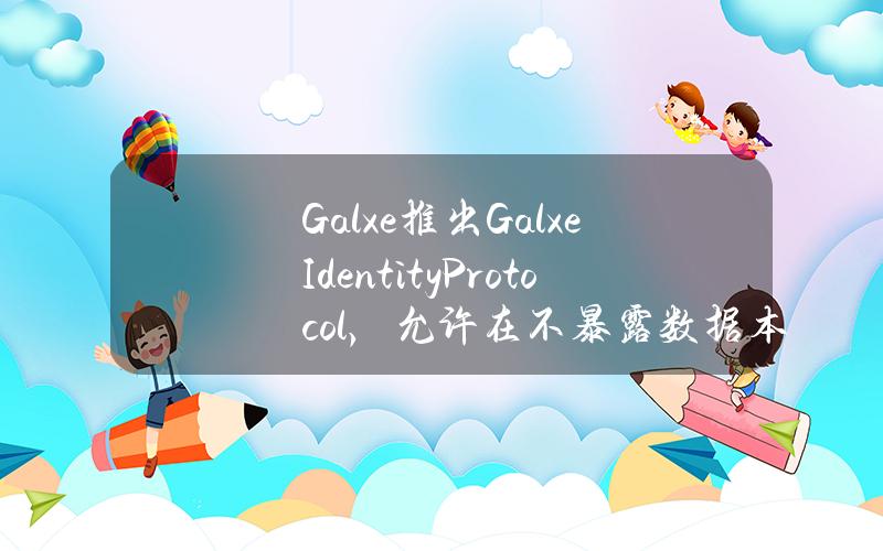 Galxe推出GalxeIdentityProtocol，允许在不暴露数据本身的情况下验证加密数据