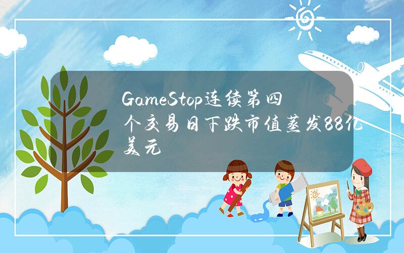 GameStop连续第四个交易日下跌市值蒸发88亿美元