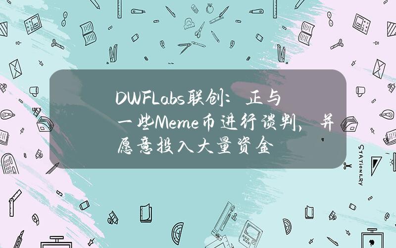 DWFLabs联创：正与一些Meme币进行谈判，并愿意投入大量资金