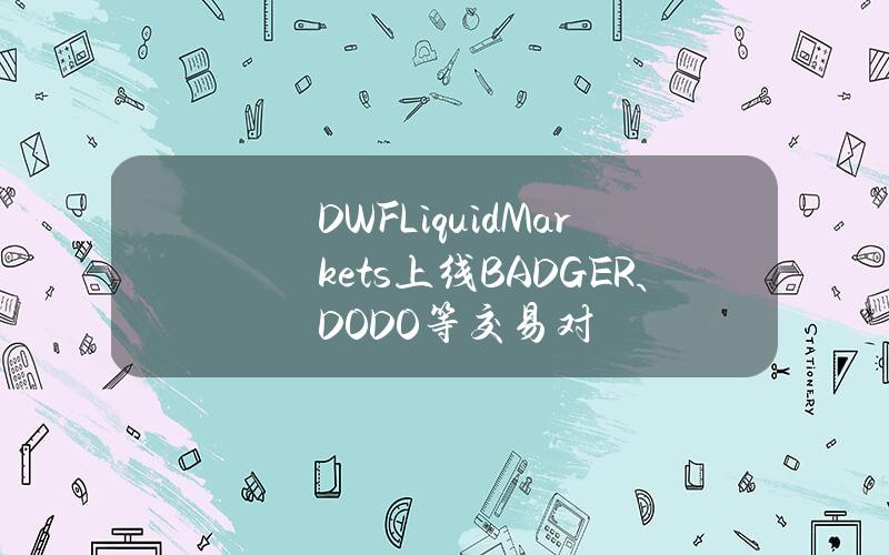 DWFLiquidMarkets上线BADGER、DODO等交易对