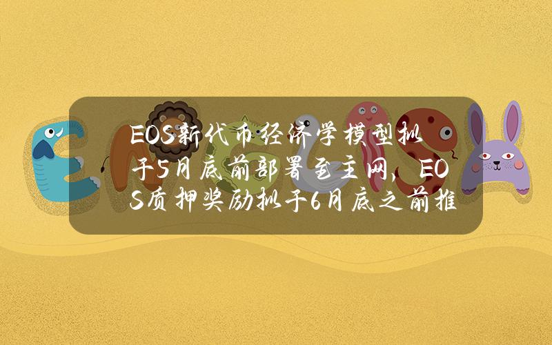 EOS新代币经济学模型拟于5月底前部署至主网，EOS质押奖励拟于6月底之前推出