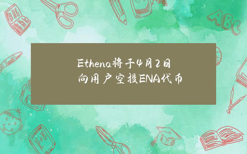 Ethena将于4月2日向用户空投ENA代币