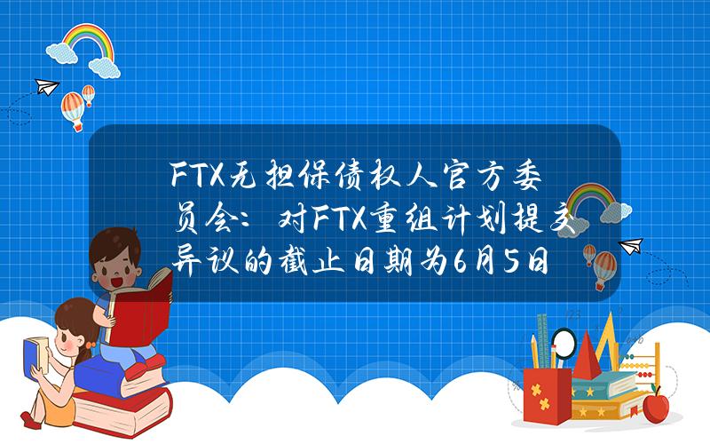 FTX无担保债权人官方委员会：对FTX重组计划提交异议的截止日期为6月5日